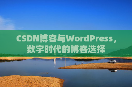 CSDN博客与WordPress,数字时代的博客选择